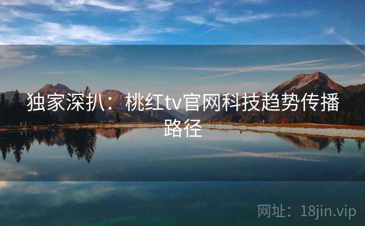 独家深扒：桃红tv官网科技趋势传播路径