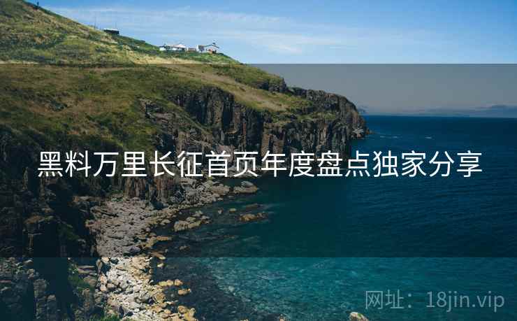黑料万里长征首页年度盘点独家分享