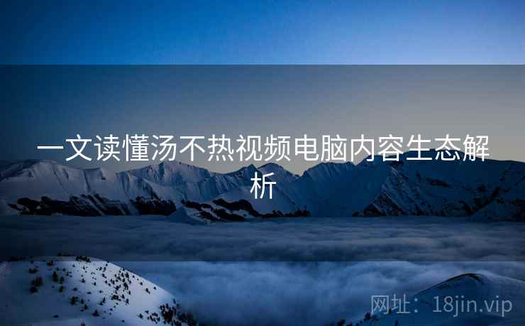 一文读懂汤不热视频电脑内容生态解析