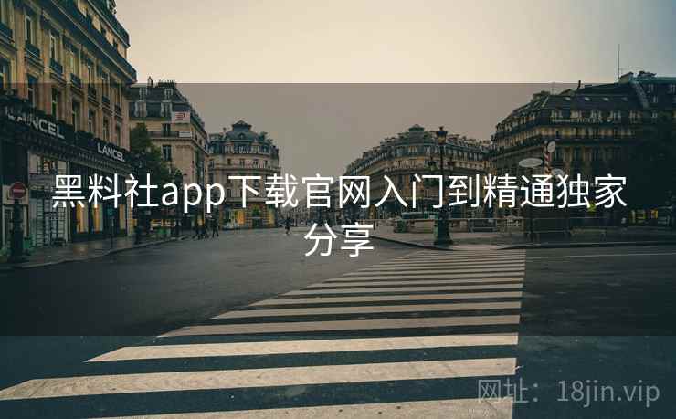黑料社app下载官网入门到精通独家分享