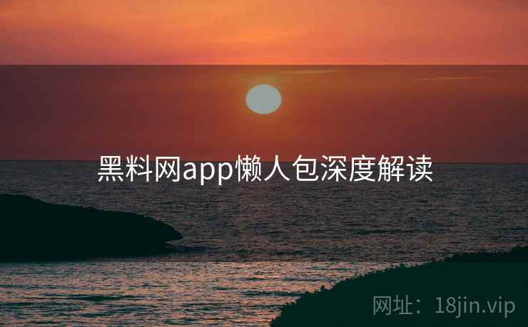 黑料网app懒人包深度解读