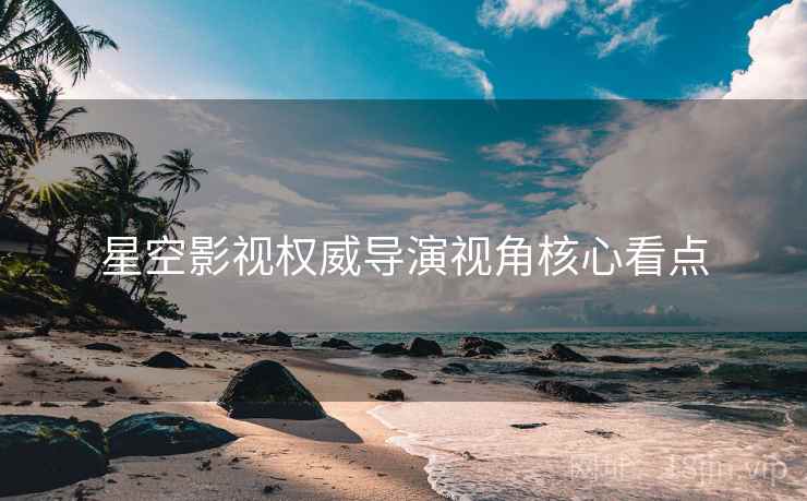 星空影视权威导演视角核心看点