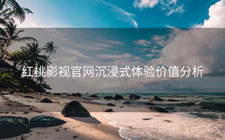 红桃影视官网沉浸式体验价值分析