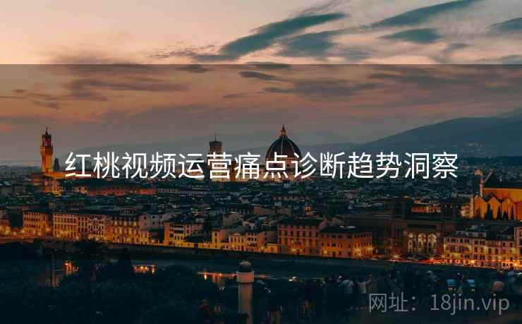 红桃视频运营痛点诊断趋势洞察