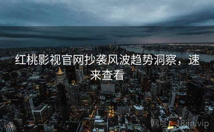 红桃影视官网抄袭风波趋势洞察，速来查看