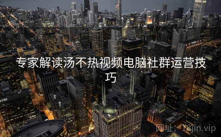 专家解读汤不热视频电脑社群运营技巧