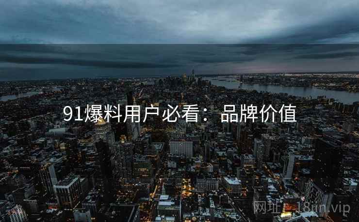 91爆料用户必看：品牌价值
