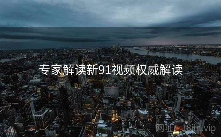 专家解读新91视频权威解读