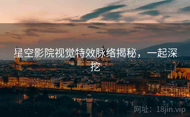 星空影院视觉特效脉络揭秘，一起深挖