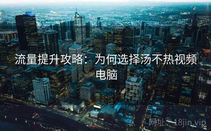 流量提升攻略：为何选择汤不热视频电脑