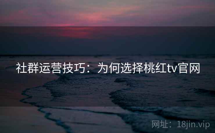 社群运营技巧：为何选择桃红tv官网