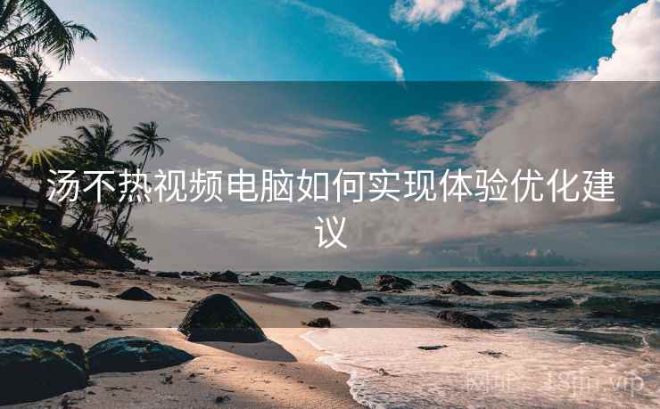 汤不热视频电脑如何实现体验优化建议