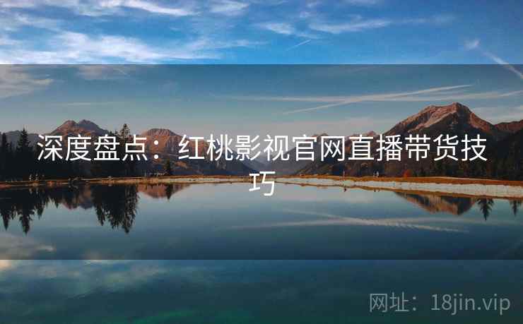 深度盘点：红桃影视官网直播带货技巧