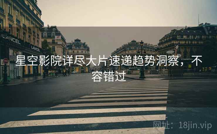 星空影院详尽大片速递趋势洞察，不容错过