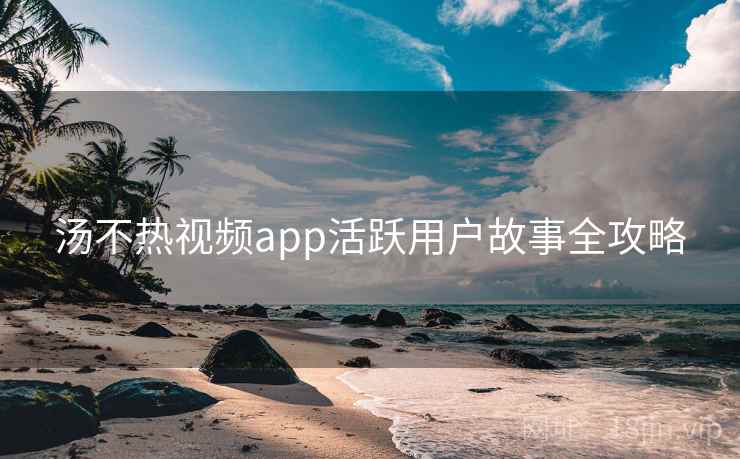 汤不热视频app活跃用户故事全攻略