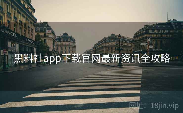黑料社app下载官网最新资讯全攻略