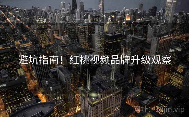 避坑指南！红桃视频品牌升级观察