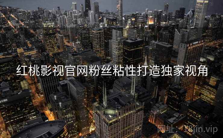 红桃影视官网粉丝粘性打造独家视角
