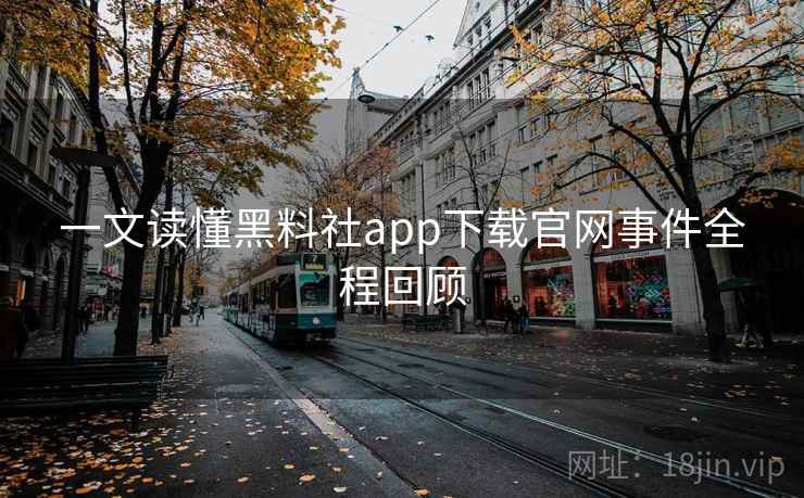 一文读懂黑料社app下载官网事件全程回顾
