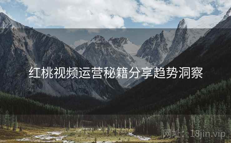 红桃视频运营秘籍分享趋势洞察