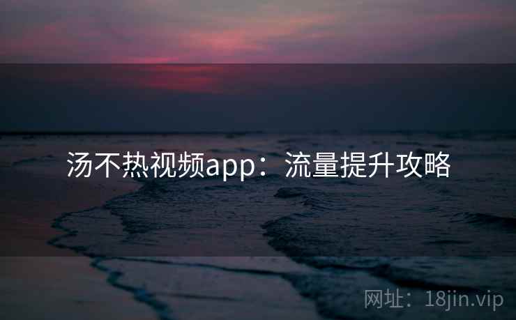 汤不热视频app：流量提升攻略