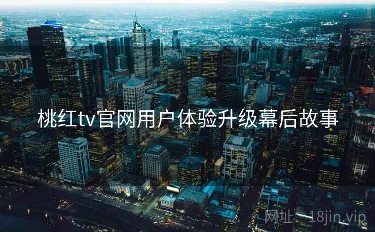 桃红tv官网用户体验升级幕后故事