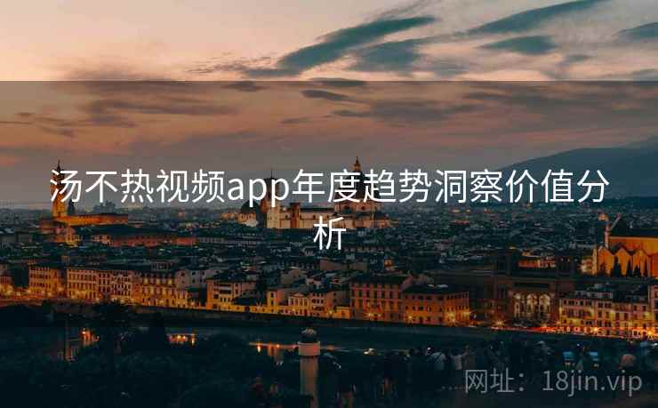 汤不热视频app年度趋势洞察价值分析