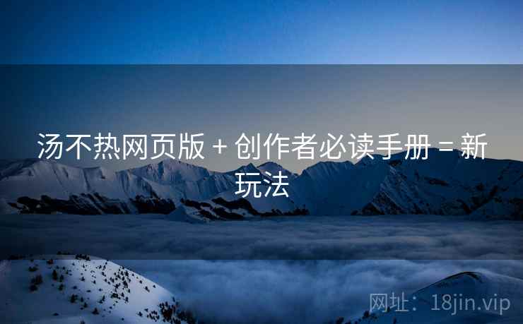 汤不热网页版 + 创作者必读手册 = 新玩法