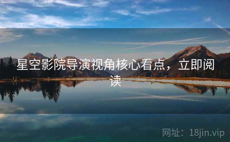 星空影院导演视角核心看点，立即阅读