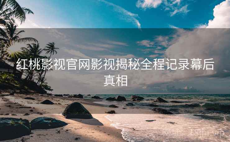 红桃影视官网影视揭秘全程记录幕后真相