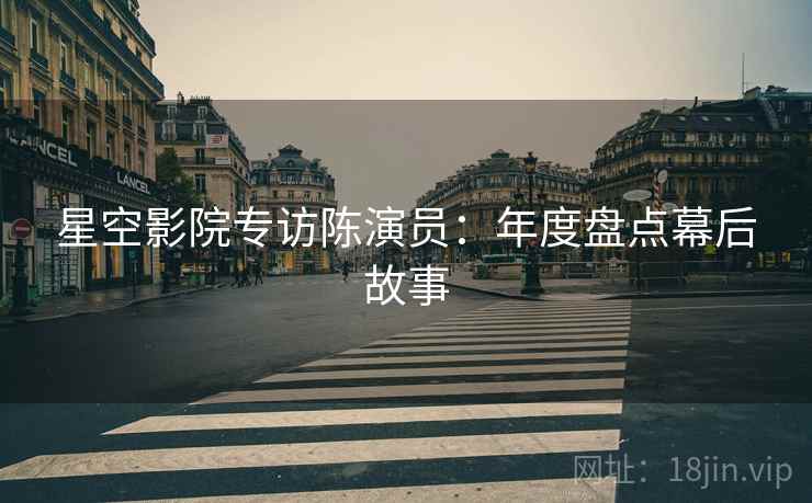 星空影院专访陈演员：年度盘点幕后故事