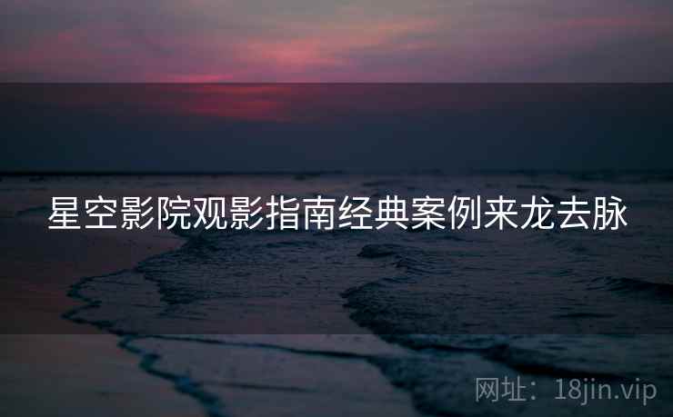 星空影院观影指南经典案例来龙去脉