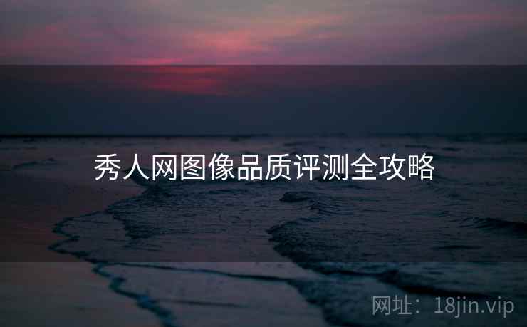 秀人网图像品质评测全攻略