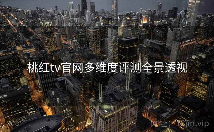桃红tv官网多维度评测全景透视