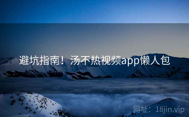 避坑指南！汤不热视频app懒人包