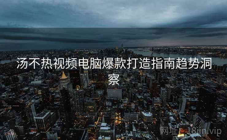 汤不热视频电脑爆款打造指南趋势洞察