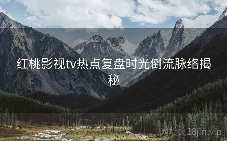 红桃影视tv热点复盘时光倒流脉络揭秘