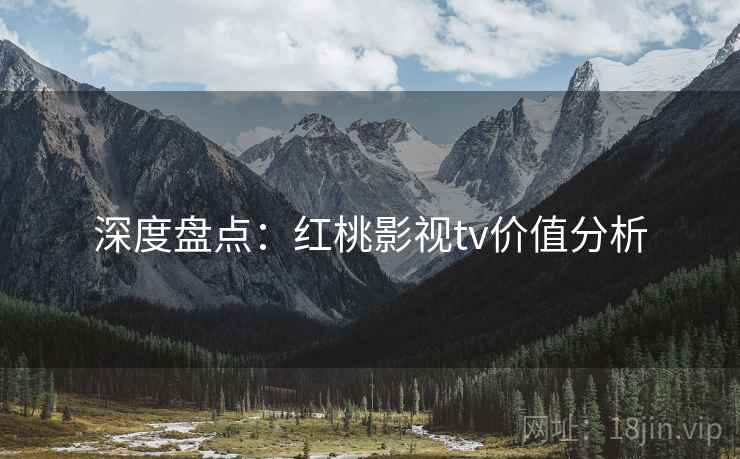 深度盘点：红桃影视tv价值分析