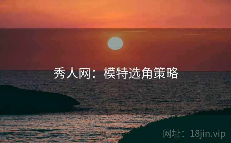 秀人网：模特选角策略