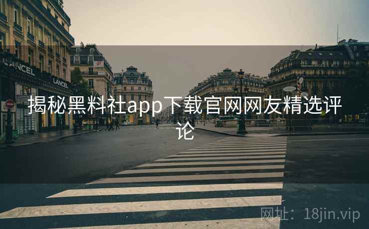 揭秘黑料社app下载官网网友精选评论