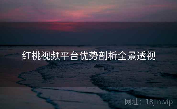 红桃视频平台优势剖析全景透视
