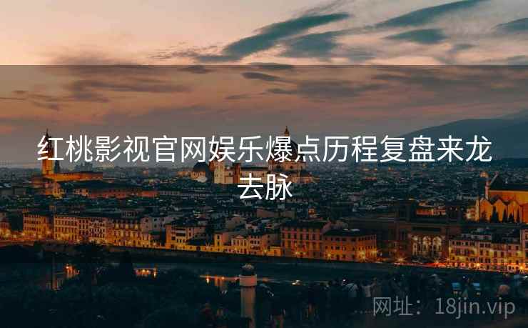 红桃影视官网娱乐爆点历程复盘来龙去脉