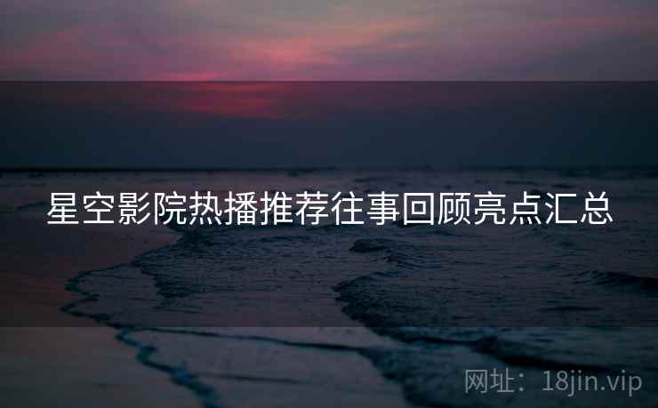 星空影院热播推荐往事回顾亮点汇总