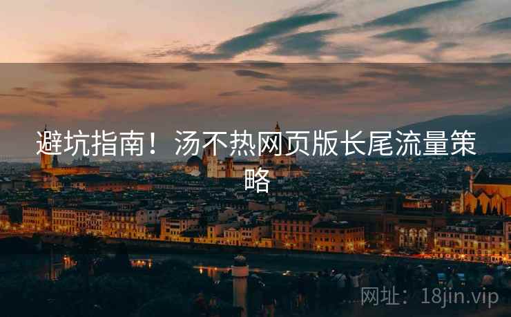 避坑指南！汤不热网页版长尾流量策略