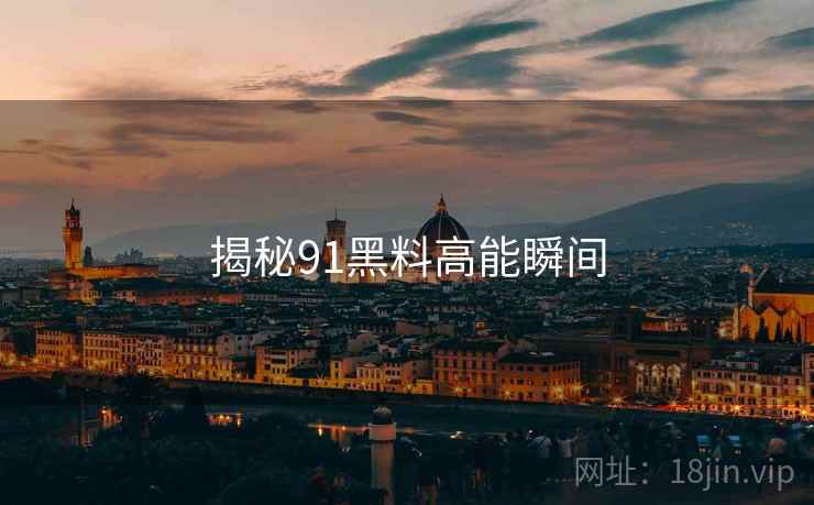 揭秘91黑料高能瞬间