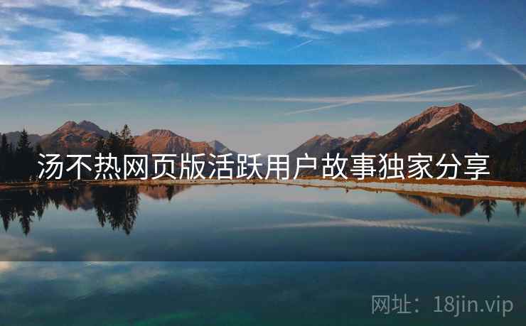 汤不热网页版活跃用户故事独家分享