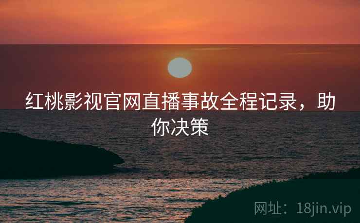 红桃影视官网直播事故全程记录，助你决策