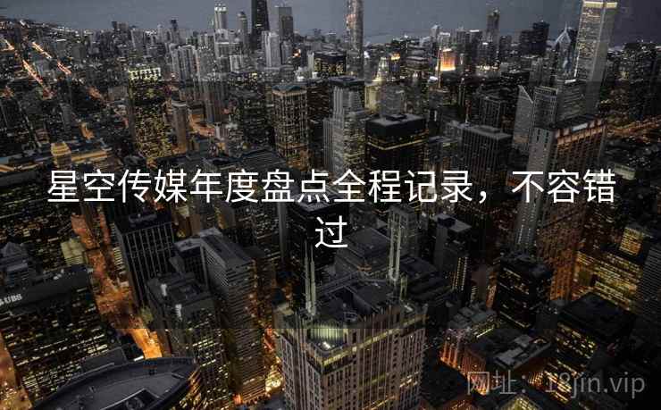 星空传媒年度盘点全程记录，不容错过