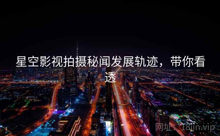 星空影视拍摄秘闻发展轨迹，带你看透