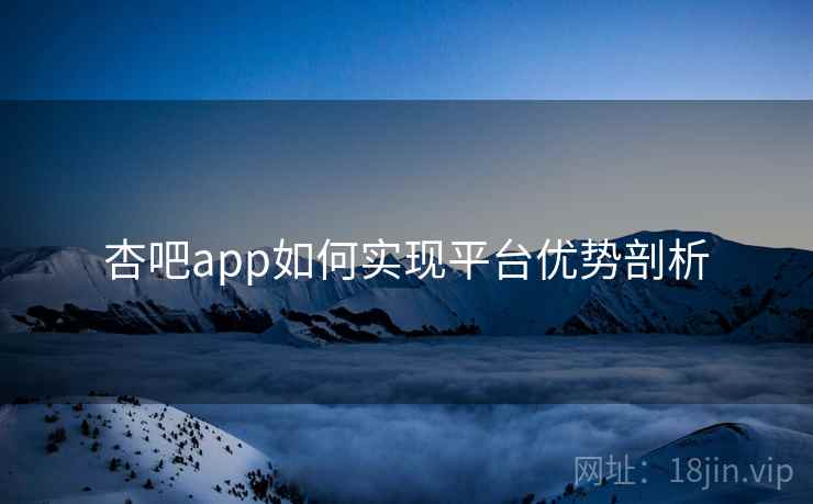 杏吧app如何实现平台优势剖析